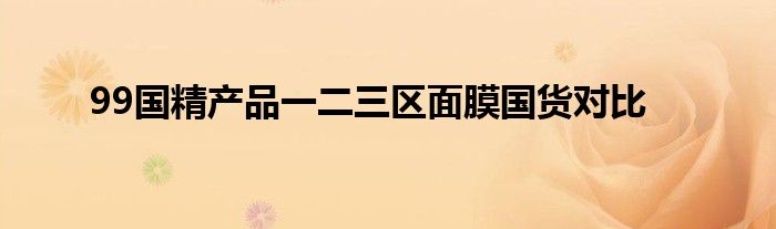 99国精产品一二三区面膜国货对比